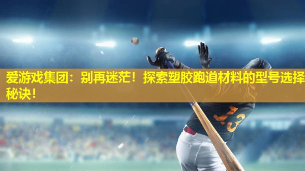 爱游戏集团：别再迷茫！探索塑胶跑道材料的型号选择秘诀！