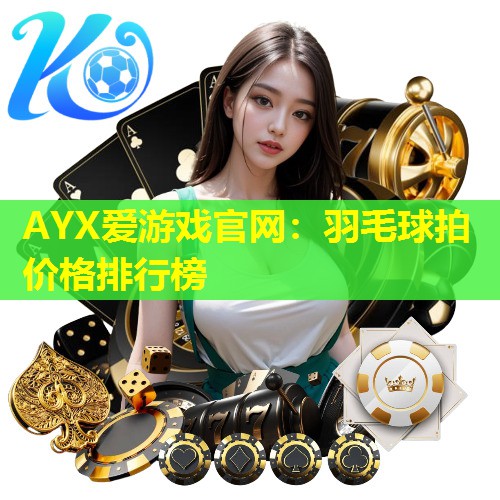 AYX爱游戏官网：羽毛球拍价格排行榜