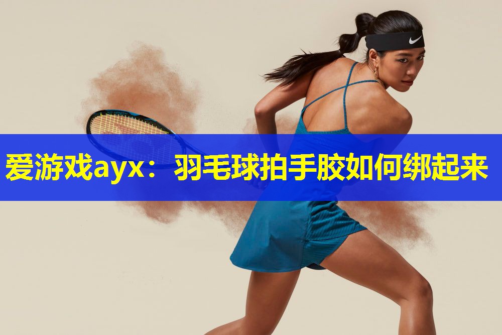 爱游戏ayx：羽毛球拍手胶如何绑起来