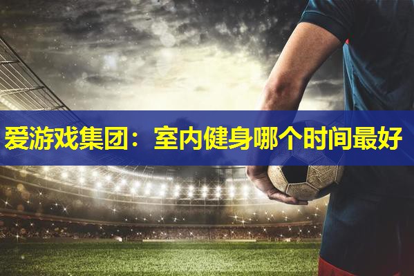 室内健身哪个时间最好 室内健身哪个时间最好
