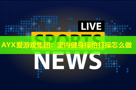 室内健身操拍打操怎么做 室内健身操拍打操怎么做