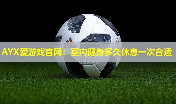 室内健身多久休息一次合适 室内健身多久休息一次合适