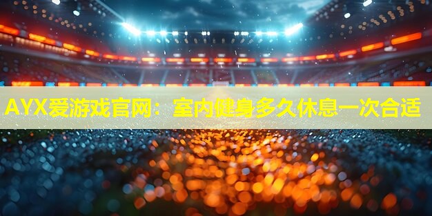 室内健身多久休息一次合适 室内健身多久休息一次合适