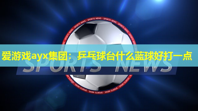 乒乓球台什么蓝球好打一点 乒乓球台什么蓝球好打一点