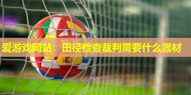 田径检查裁判需要什么器材