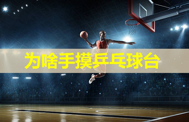 为啥手摸乒乓球台 为啥手摸乒乓球台