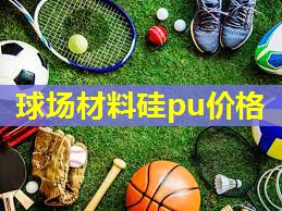 球场材料硅pu价格 球场材料硅pu价格