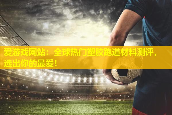 全球热门塑胶跑道材料测评,选出你的最爱! 全球热门塑胶跑道材料测评,选出你的最爱!