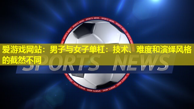 男子与女子单杠:技术、难度和演绎风格的截然不同 男子与女子单杠:技术、难度和演绎风格的截然不同