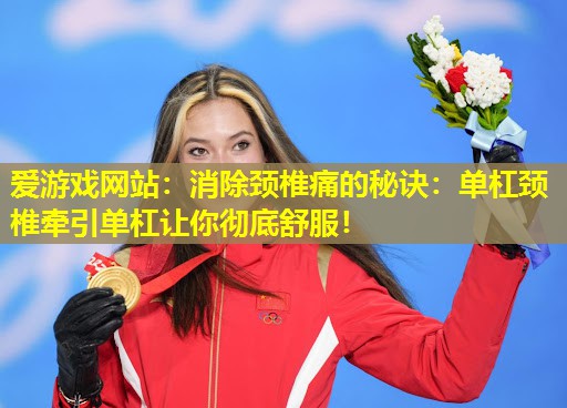 消除颈椎痛的秘诀:单杠颈椎牵引单杠让你彻底舒服! 消除颈椎痛的秘诀:单杠颈椎牵引单杠让你彻底舒服!
