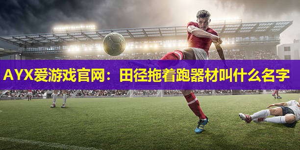 田径拖着跑器材叫什么名字 田径拖着跑器材叫什么名字