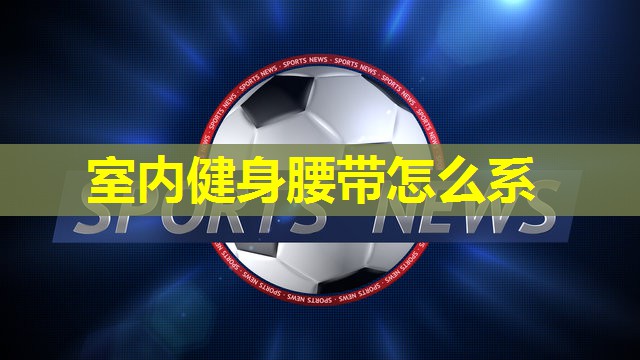 室内健身腰带怎么系 室内健身腰带怎么系