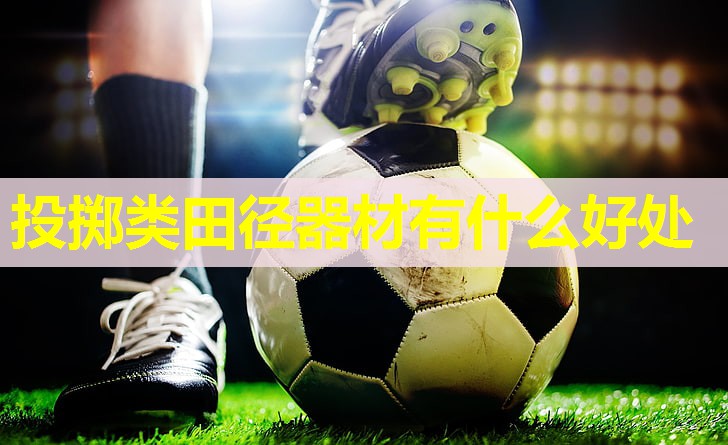 投掷类田径器材有什么好处 投掷类田径器材有什么好处