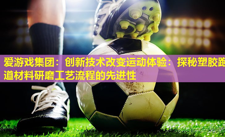 创新技术改变运动体验:探秘塑胶跑道材料研磨工艺流程的先进性 创新技术改变运动体验:探秘塑胶跑道材料研磨工艺流程的先进性