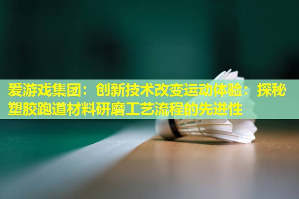 创新技术改变运动体验:探秘塑胶跑道材料研磨工艺流程的先进性 创新技术改变运动体验:探秘塑胶跑道材料研磨工艺流程的先进性