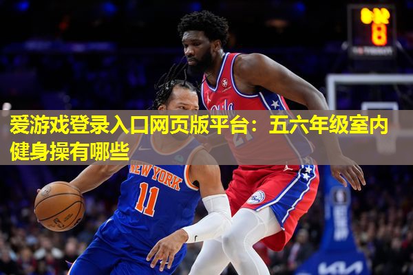 五六年级室内健身操有哪些 五六年级室内健身操有哪些