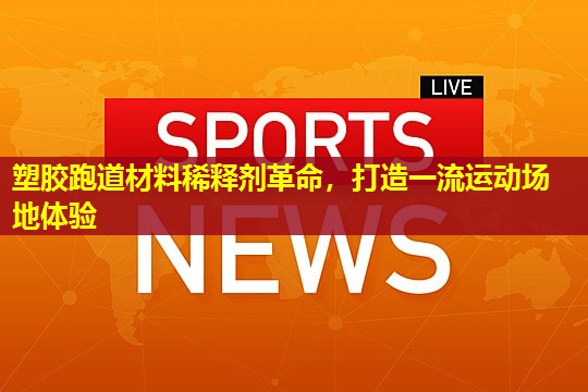 塑胶跑道材料稀释剂革命,打造一流运动场地体验 塑胶跑道材料稀释剂革命,打造一流运动场地体验