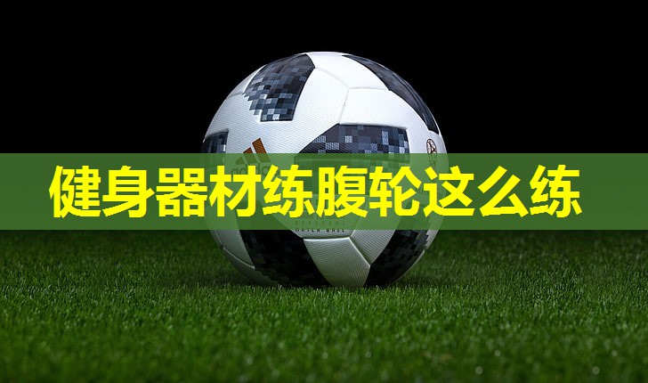 健身器材练腹轮这么练 健身器材练腹轮这么练