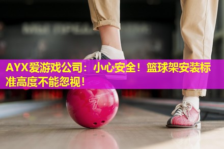 小心安全!篮球架安装标准高度不能忽视! 小心安全!篮球架安装标准高度不能忽视!