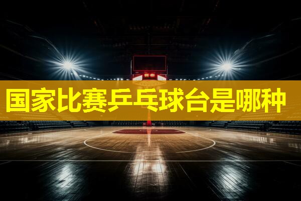 国家比赛乒乓球台是哪种 国家比赛乒乓球台是哪种