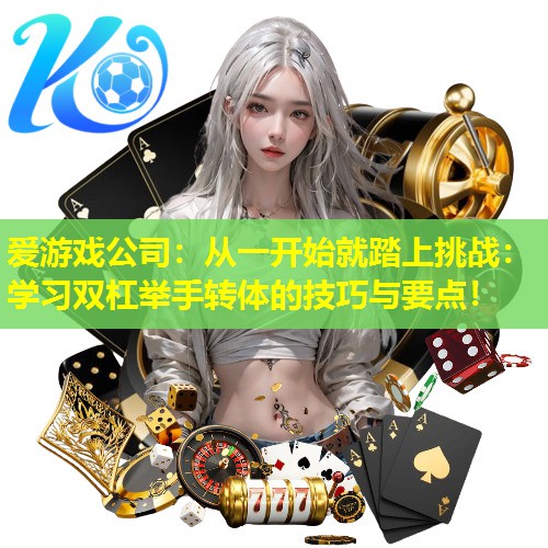 从一开始就踏上挑战:学习双杠举手转体的技巧与要点! 从一开始就踏上挑战:学习双杠举手转体的技巧与要点!