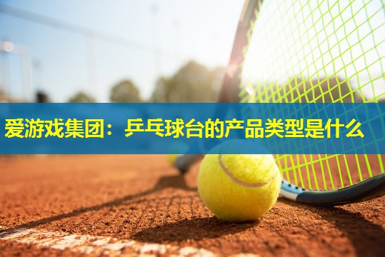 乒乓球台的产品类型是什么 乒乓球台的产品类型是什么