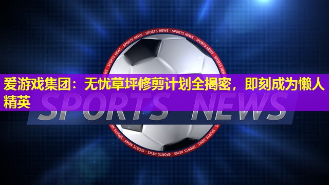 无忧草坪修剪计划全揭密,即刻成为懒人精英 无忧草坪修剪计划全揭密,即刻成为懒人精英