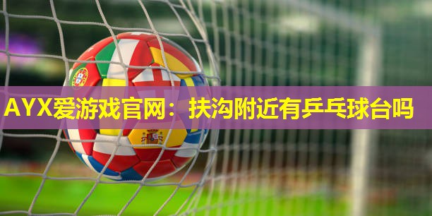 扶沟附近有乒乓球台吗 扶沟附近有乒乓球台吗