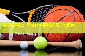 羽毛球手柄胶带哪一款好用一点 羽毛球手柄胶带哪一款好用一点