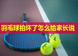 羽毛球拍坏了怎么给家长说 羽毛球拍坏了怎么给家长说
