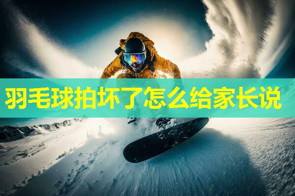 羽毛球拍坏了怎么给家长说 羽毛球拍坏了怎么给家长说