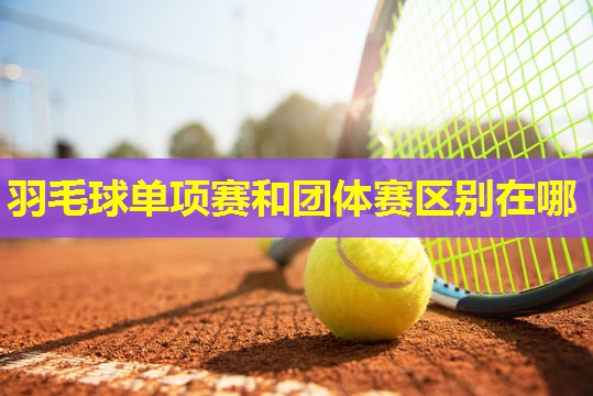 羽毛球单项赛和团体赛区别在哪 羽毛球单项赛和团体赛区别在哪