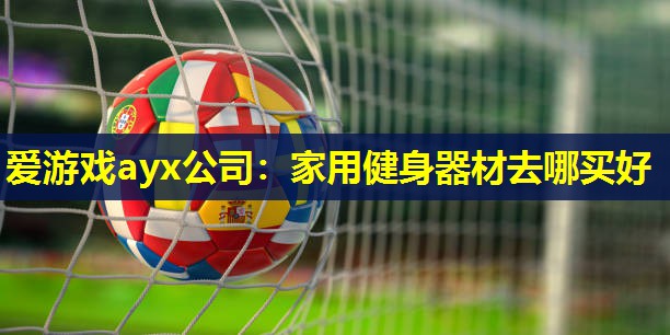 家用健身器材去哪买好 家用健身器材去哪买好